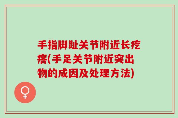 手指脚趾关节附近长疙瘩(手足关节附近突出物的成因及处理方法)