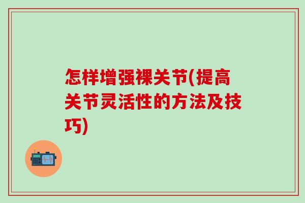 怎样增强裸关节(提高关节灵活性的方法及技巧)