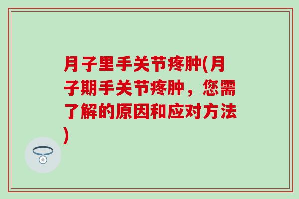月子里手关节疼肿(月子期手关节疼肿，您需了解的原因和应对方法)
