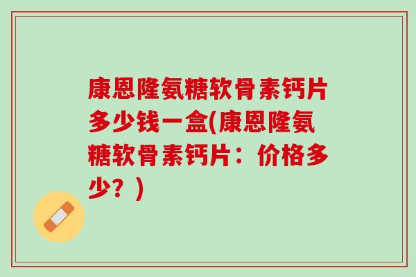 康恩隆氨糖软骨素钙片多少钱一盒(康恩隆氨糖软骨素钙片：价格多少？)
