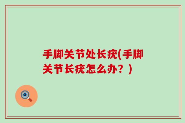 手脚关节处长疣(手脚关节长疣怎么办？)