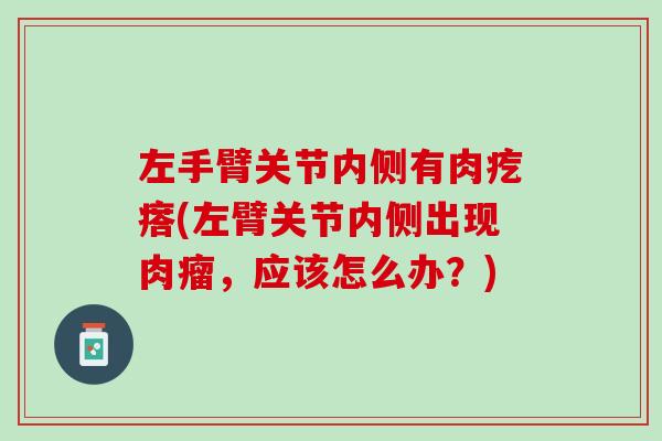 左手臂关节内侧有肉疙瘩(左臂关节内侧出现肉瘤，应该怎么办？)