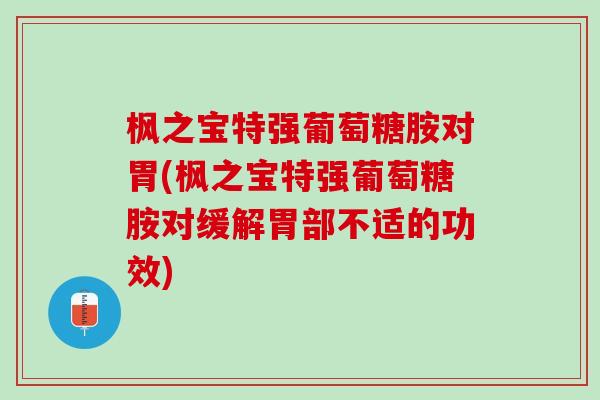 枫之宝特强葡萄糖胺对胃(枫之宝特强葡萄糖胺对缓解胃部不适的功效)