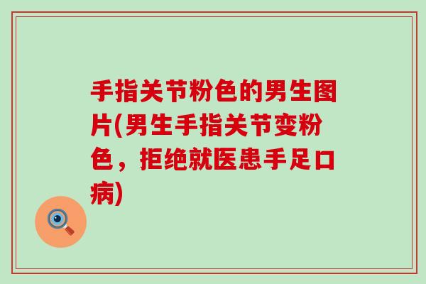 手指关节粉色的男生图片(男生手指关节变粉色，拒绝就医患手足口病)