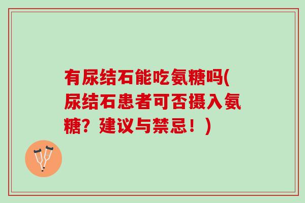 有尿结石能吃氨糖吗(尿结石患者可否摄入氨糖？建议与禁忌！)
