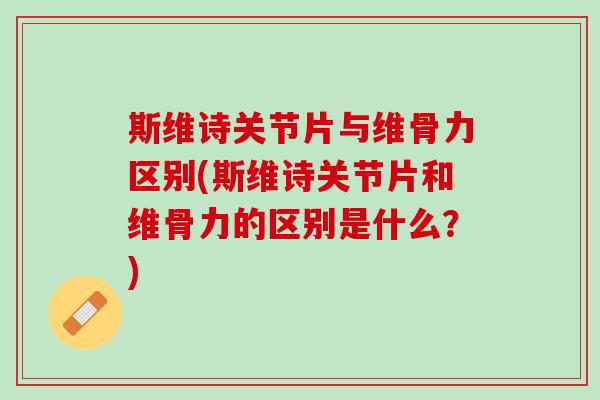 斯维诗关节片与维骨力区别(斯维诗关节片和维骨力的区别是什么？)