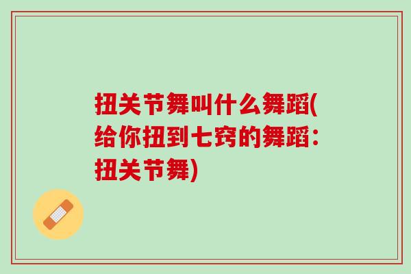 扭关节舞叫什么舞蹈(给你扭到七窍的舞蹈：扭关节舞)