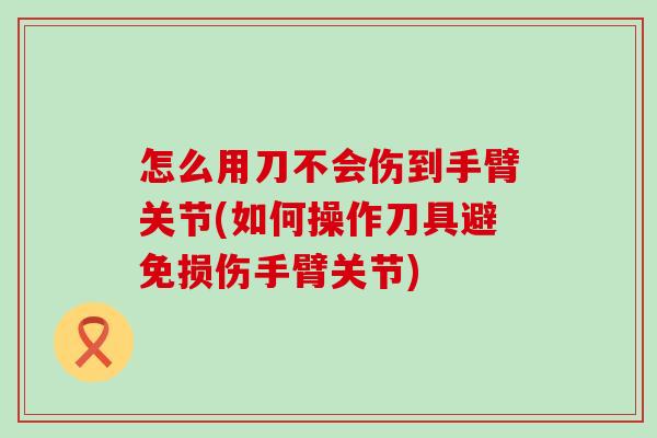 怎么用刀不会伤到手臂关节(如何操作刀具避免损伤手臂关节)