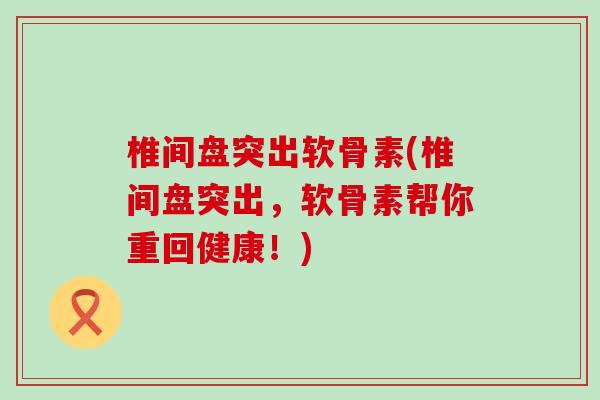 椎间盘突出软骨素(椎间盘突出，软骨素帮你重回健康！)