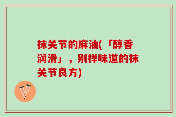 抹关节的麻油(「醇香润滑」，别样味道的抹关节良方)