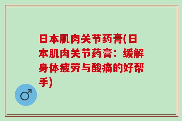 日本肌肉关节药膏(日本肌肉关节药膏：缓解身体疲劳与酸痛的好帮手)