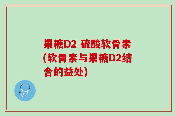 果糖D2 硫酸软骨素(软骨素与果糖D2结合的益处)