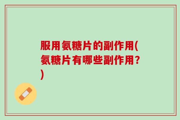 服用氨糖片的副作用(氨糖片有哪些副作用？)