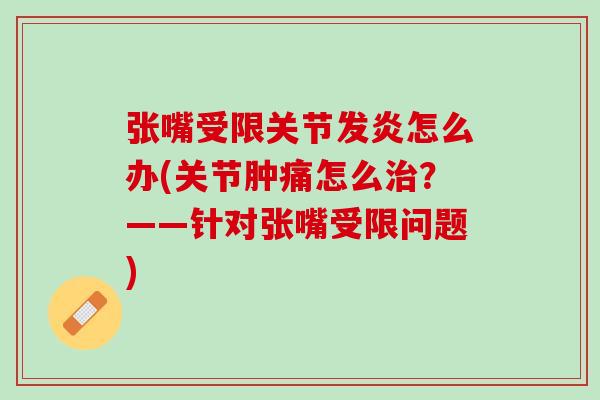 张嘴受限关节发炎怎么办(关节肿痛怎么治？——针对张嘴受限问题)