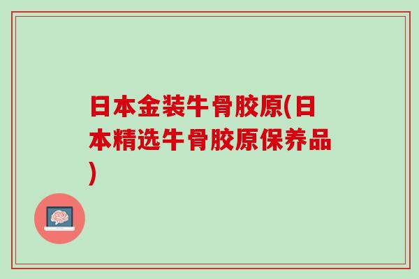 日本金装牛骨胶原(日本精选牛骨胶原保养品)