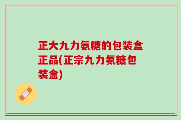 正大九力氨糖的包装盒正品(正宗九力氨糖包装盒)