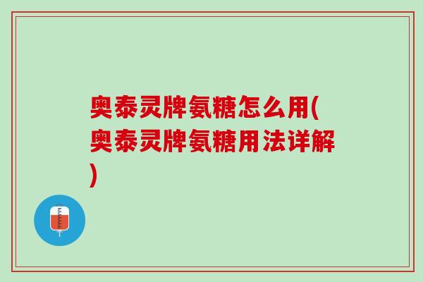 奥泰灵牌氨糖怎么用(奥泰灵牌氨糖用法详解)