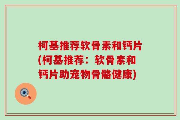 柯基推荐软骨素和钙片(柯基推荐：软骨素和钙片助宠物骨骼健康)