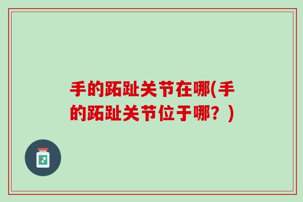 手的跖趾关节在哪(手的跖趾关节位于哪？)