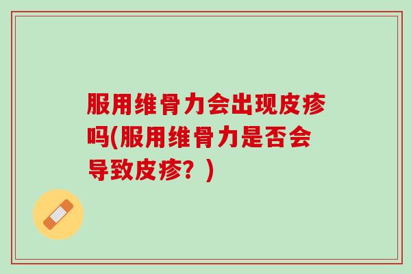服用维骨力会出现皮疹吗(服用维骨力是否会导致皮疹？)