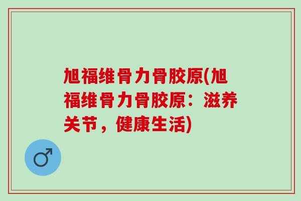 旭福维骨力骨胶原(旭福维骨力骨胶原：滋养关节，健康生活)