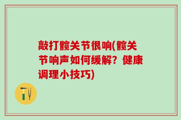 敲打髋关节很响(髋关节响声如何缓解？健康调理小技巧)