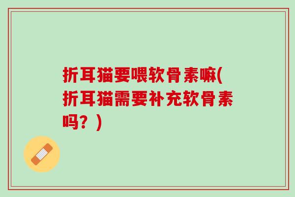 折耳猫要喂软骨素嘛(折耳猫需要补充软骨素吗？)