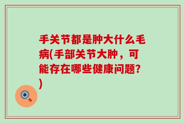 手关节都是肿大什么毛病(手部关节大肿，可能存在哪些健康问题？)