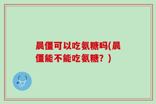 晨僵可以吃氨糖吗(晨僵能不能吃氨糖？)