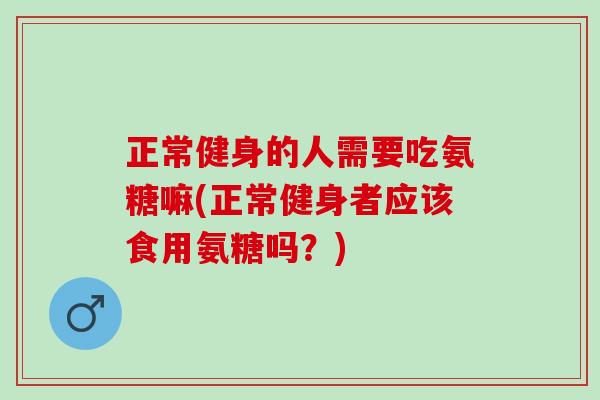 正常健身的人需要吃氨糖嘛(正常健身者应该食用氨糖吗？)