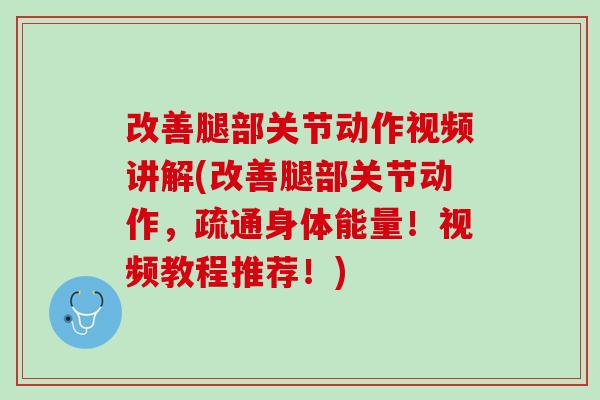 改善腿部关节动作视频讲解(改善腿部关节动作，疏通身体能量！视频教程推荐！)