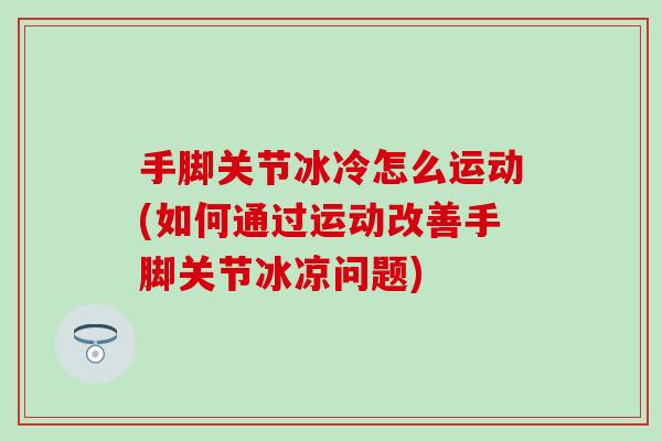 手脚关节冰冷怎么运动(如何通过运动改善手脚关节冰凉问题)