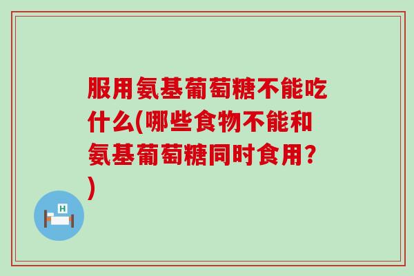 服用氨基葡萄糖不能吃什么(哪些食物不能和氨基葡萄糖同时食用？)