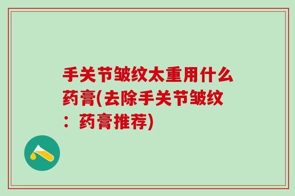 手关节皱纹太重用什么药膏(去除手关节皱纹：药膏推荐)