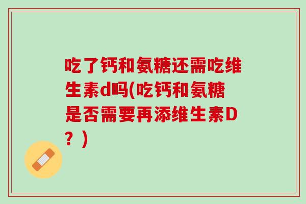 吃了钙和氨糖还需吃维生素d吗(吃钙和氨糖是否需要再添维生素D？)