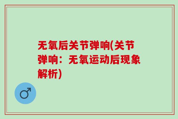 无氧后关节弹响(关节弹响：无氧运动后现象解析)