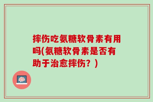 摔伤吃氨糖软骨素有用吗(氨糖软骨素是否有助于治愈摔伤？)