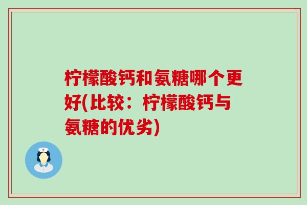 柠檬酸钙和氨糖哪个更好(比较：柠檬酸钙与氨糖的优劣)
