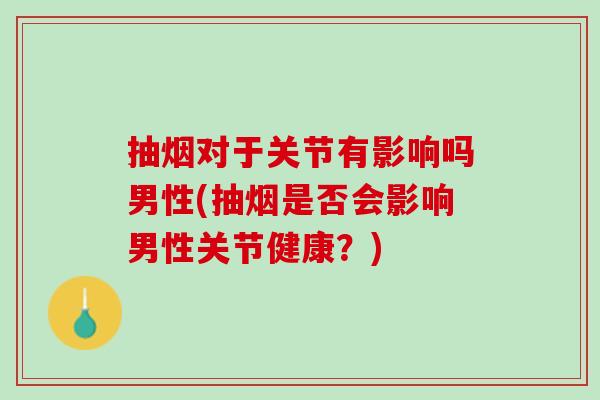 抽烟对于关节有影响吗男性(抽烟是否会影响男性关节健康？)