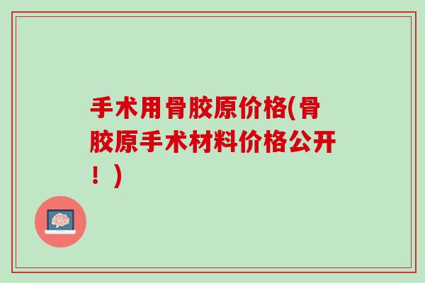手术用骨胶原价格(骨胶原手术材料价格公开！)
