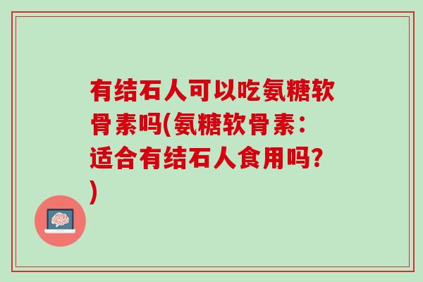 有结石人可以吃氨糖软骨素吗(氨糖软骨素：适合有结石人食用吗？)