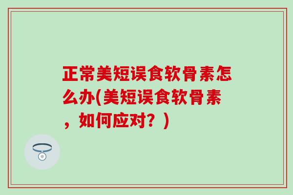 正常美短误食软骨素怎么办(美短误食软骨素，如何应对？)