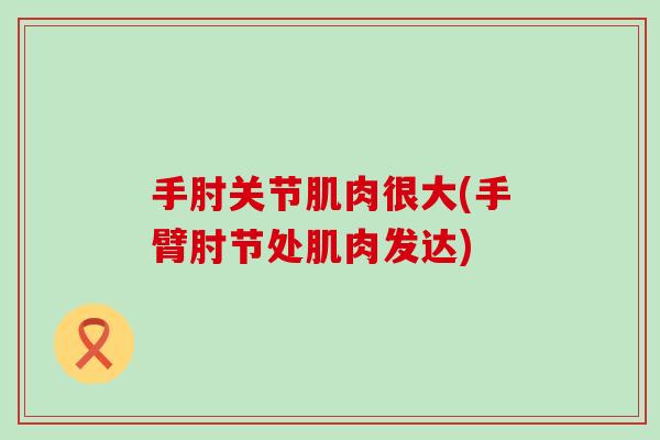 手肘关节肌肉很大(手臂肘节处肌肉发达)