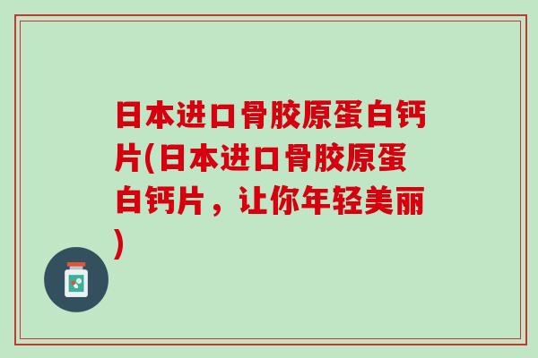 日本进口骨胶原蛋白钙片(日本进口骨胶原蛋白钙片，让你年轻美丽)