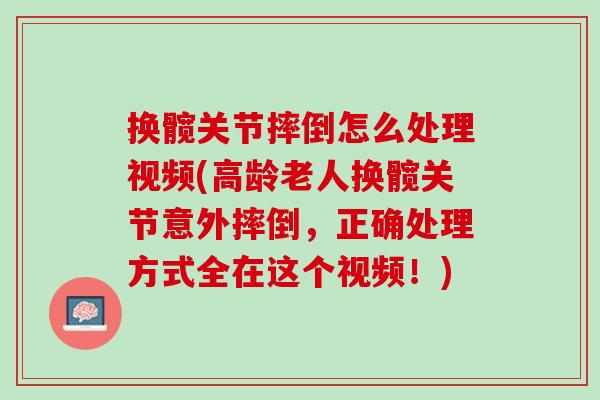 换髋关节摔倒怎么处理视频(高龄老人换髋关节意外摔倒，正确处理方式全在这个视频！)