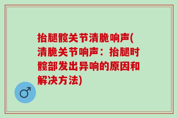 抬腿髋关节清脆响声(清脆关节响声：抬腿时髋部发出异响的原因和解决方法)