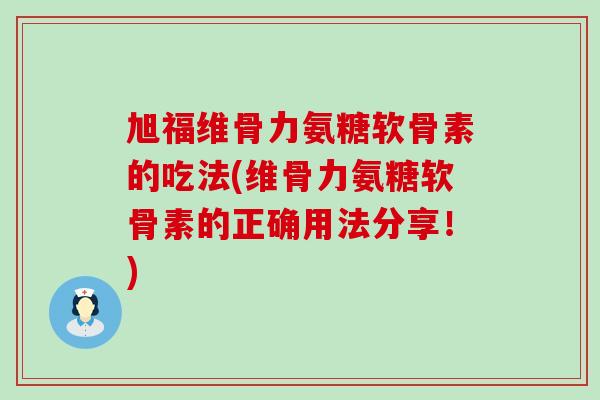 旭福维骨力氨糖软骨素的吃法(维骨力氨糖软骨素的正确用法分享！)