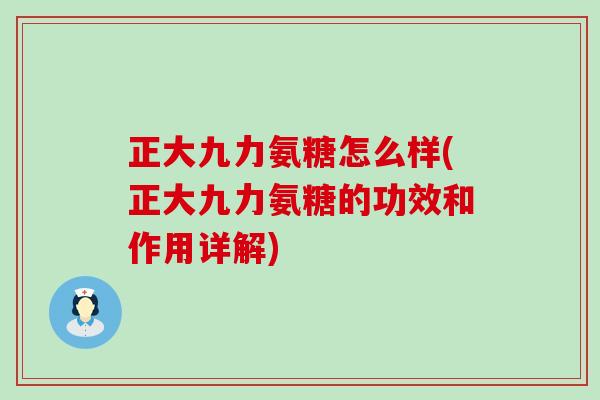 正大九力氨糖怎么样(正大九力氨糖的功效和作用详解)