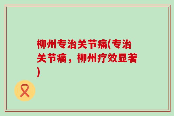柳州专治关节痛(专治关节痛，柳州疗效显著)