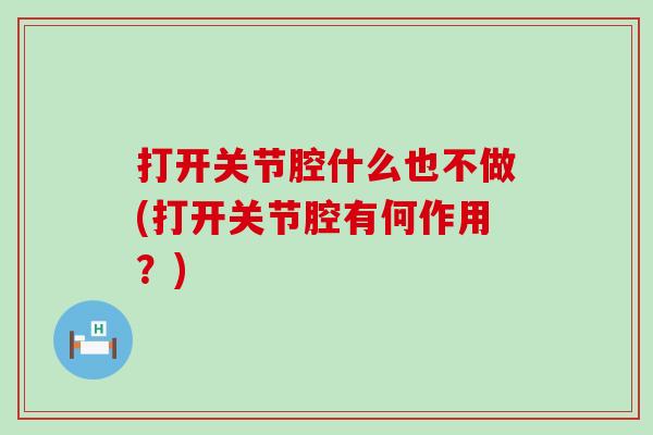 打开关节腔什么也不做(打开关节腔有何作用？)